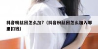 抖音粉丝团怎么加?（抖音粉丝团怎么加入哪里扣钱）