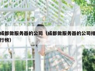 成都做服务器的公司（成都做服务器的公司排行榜）
