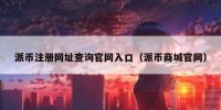 派币注册网址查询官网入口（派币商城官网）