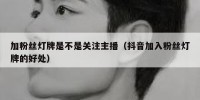 加粉丝灯牌是不是关注主播（抖音加入粉丝灯牌的好处）