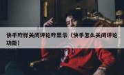 快手咋样关闭评论咋显示（快手怎么关闭评论功能）
