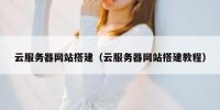 云服务器网站搭建（云服务器网站搭建教程）