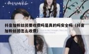 抖音加粉丝团要收费吗是真的吗安全吗（抖音加粉丝团怎么收费）