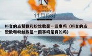 抖音的点赞数和粉丝数是一回事吗（抖音的点赞数和粉丝数是一回事吗是真的吗）