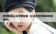 如何提高公众号粉丝量（公众号如何提高粉丝粘性）