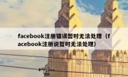 facebook注册错误暂时无法处理（facebook注册说暂时无法处理）