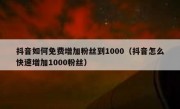 抖音如何免费增加粉丝到1000（抖音怎么快速增加1000粉丝）