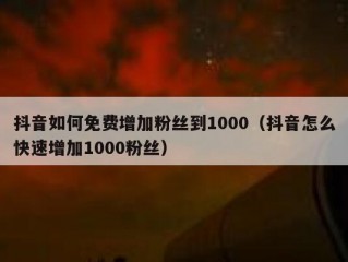 抖音如何免费增加粉丝到1000（抖音怎么快速增加1000粉丝）