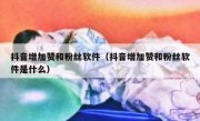 抖音增加赞和粉丝软件（抖音增加赞和粉丝软件是什么）