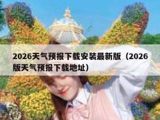 2026天气预报下载安装最新版（2026版天气预报下载地址）