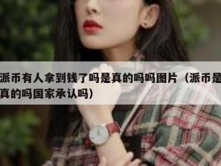 派币有人拿到钱了吗是真的吗吗图片（派币是真的吗国家承认吗）