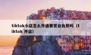 tiktok小店怎么开通要营业执照吗（tiktok 开店）