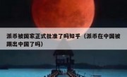 派币被国家正式批准了吗知乎（派币在中国被踢出中国了吗）