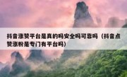 抖音涨赞平台是真的吗安全吗可靠吗（抖音点赞涨粉是专门有平台吗）