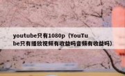 youtube只有1080p（YouTube只有播放视频有收益吗音频有收益吗）
