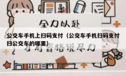 公交车手机上扫码支付（公交车手机扫码支付扫公交车的哪里）