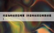 抖音加粉丝团在哪里（抖音粉丝团在哪里创建）