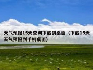 天气预报15天查询下载到桌面（下载15天天气预报到手机桌面）