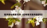 服务器在哪里买好（在哪里买服务器便宜）