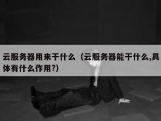 云服务器用来干什么（云服务器能干什么,具体有什么作用?）