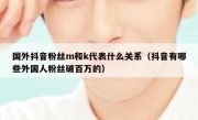 国外抖音粉丝m和k代表什么关系（抖音有哪些外国人粉丝破百万的）