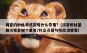 抖音的粉丝与点赞有什么作用?（抖音粉丝量和点赞量哪个重要?抖音点赞与粉丝谁重要）