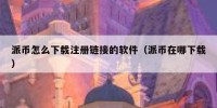 派币怎么下载注册链接的软件（派币在哪下载）