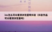 ins怎么可以看到浏览量呢抖音（抖音作品可以看到浏览量吗）