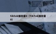 tiktok播放量0（TikTok播放量0）