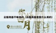 云服务器干嘛用的（云服务器是做什么用的）