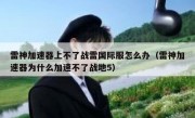 雷神加速器上不了战雷国际服怎么办（雷神加速器为什么加速不了战地5）