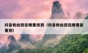 抖音粉丝团在哪里找到（抖音粉丝团在哪里能看到）