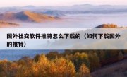 国外社交软件推特怎么下载的（如何下载国外的推特）