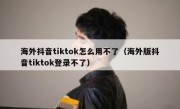 海外抖音tiktok怎么用不了（海外版抖音tiktok登录不了）