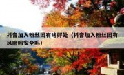 抖音加入粉丝团有啥好处（抖音加入粉丝团有风险吗安全吗）