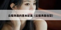 云服务器的基本配置（云服务器选型）