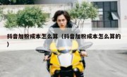 抖音加粉成本怎么算（抖音加粉成本怎么算的）