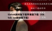 tiktok国际版下载苹果版下载（tiktok ios国际版下载）