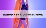 抖音粉丝多少才赚钱（抖音粉丝多少有钱赚）
