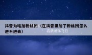 抖音为啥加粉丝团（在抖音里加了粉丝团怎么进不进去）