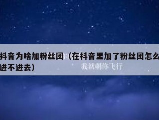 抖音为啥加粉丝团（在抖音里加了粉丝团怎么进不进去）