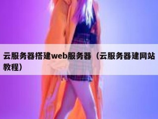云服务器搭建web服务器（云服务器建网站教程）