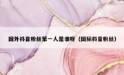 国外抖音粉丝第一人是谁呀（国际抖音粉丝）