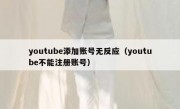 youtube添加账号无反应（youtube不能注册账号）