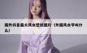国外抖音最火风水壁纸图片（外国风水学叫什么）