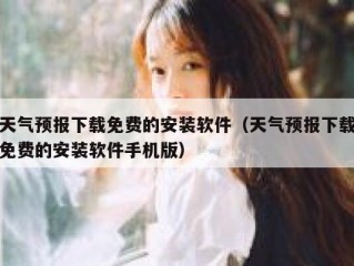 天气预报下载免费的安装软件（天气预报下载免费的安装软件手机版）