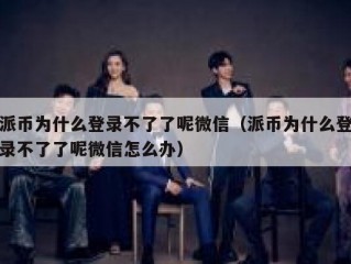 派币为什么登录不了了呢微信（派币为什么登录不了了呢微信怎么办）