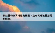 粉丝量和点赞评论的区别（选点赞评论量还是粉丝量）