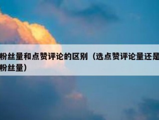 粉丝量和点赞评论的区别（选点赞评论量还是粉丝量）