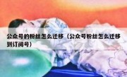 公众号的粉丝怎么迁移（公众号粉丝怎么迁移到订阅号）